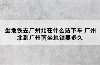 坐地铁去广州北在什么站下车 广州北到广州南坐地铁要多久